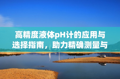 高精度液體pH計的應(yīng)用與選擇指南，助力精確測量與分析