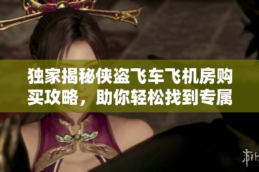 獨(dú)家揭秘俠盜飛車(chē)飛機(jī)房購(gòu)買(mǎi)攻略，助你輕松找到專(zhuān)屬坐標(biāo)