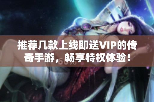 推薦幾款上線即送VIP的傳奇手游，暢享特權(quán)體驗(yàn)！