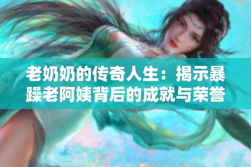 老奶奶的傳奇人生：揭示暴躁老阿姨背后的成就與榮譽真相