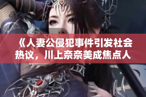 《人妻公侵犯事件引發(fā)社會熱議，川上奈奈美成焦點人物》