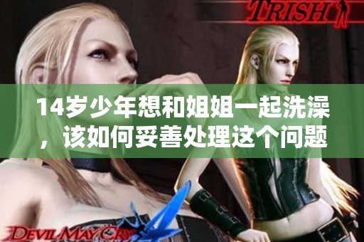 14歲少年想和姐姐一起洗澡，該如何妥善處理這個(gè)問題呢