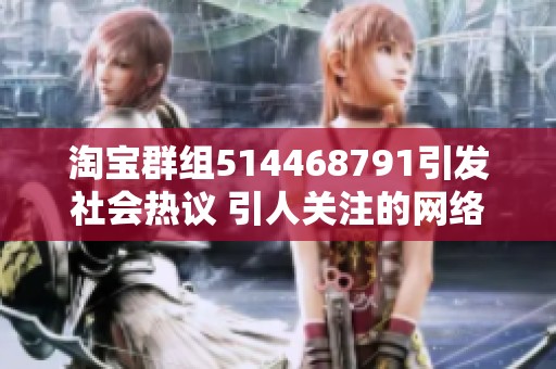 淘寶群組514468791引發(fā)社會(huì)熱議 引人關(guān)注的網(wǎng)絡(luò)現(xiàn)象 淘寶群組514468791引發(fā)社會(huì)熱議 引人關(guān)注的網(wǎng)絡(luò)現(xiàn)象