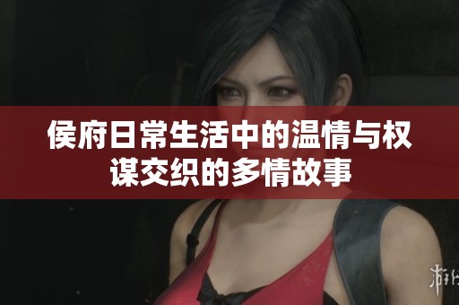 侯府日常生活中的溫情與權(quán)謀交織的多情故事