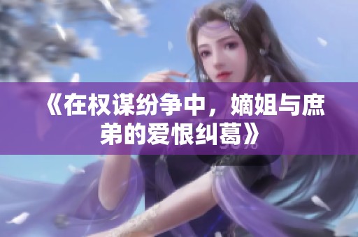 《在權(quán)謀紛爭(zhēng)中，嫡姐與庶弟的愛恨糾葛》
