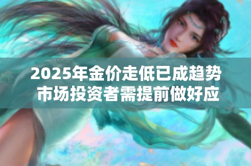 2025年金價走低已成趨勢 市場投資者需提前做好應(yīng)對準(zhǔn)備