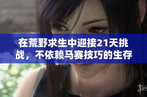 在荒野求生中迎接21天挑戰(zhàn)，不依賴馬賽技巧的生存之旅