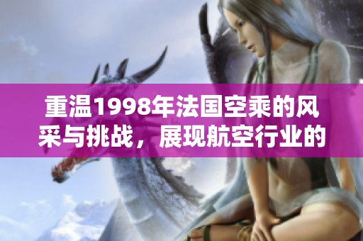 重溫1998年法國空乘的風(fēng)采與挑戰(zhàn)，展現(xiàn)航空行業(yè)的變遷與魅力