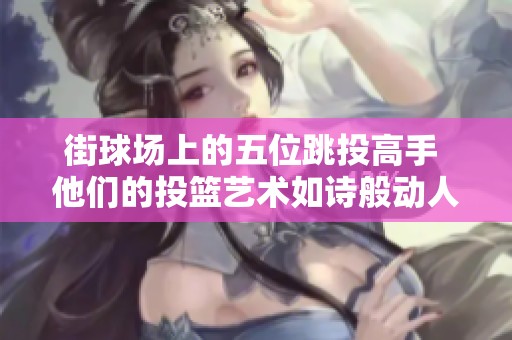 街球場(chǎng)上的五位跳投高手 他們的投籃藝術(shù)如詩般動(dòng)人