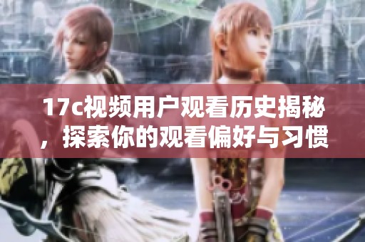 17c視頻用戶觀看歷史揭秘，探索你的觀看偏好與習(xí)慣分析