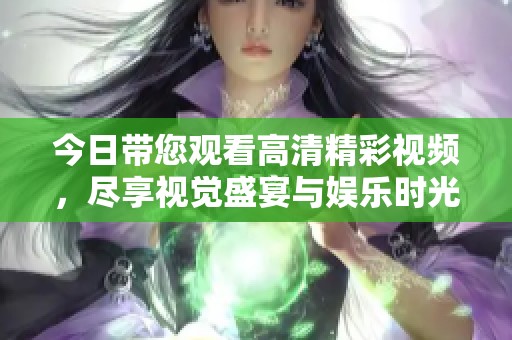 今日帶您觀看高清精彩視頻，盡享視覺盛宴與娛樂時光