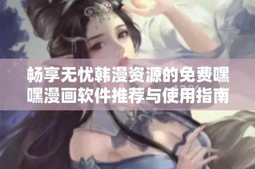 暢享無憂韓漫資源的免費(fèi)嘿嘿漫畫軟件推薦與使用指南