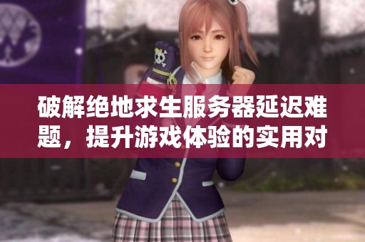 破解絕地求生服務(wù)器延遲難題，提升游戲體驗的實用對策分析