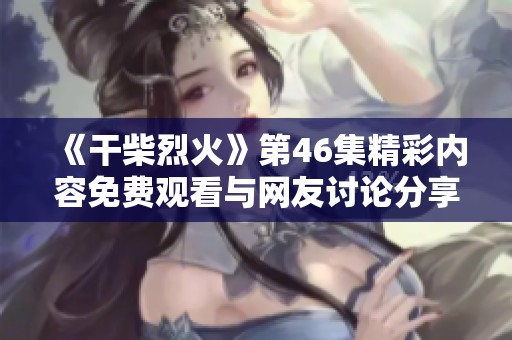 《干柴烈火》第46集精彩內(nèi)容免費觀看與網(wǎng)友討論分享分析
