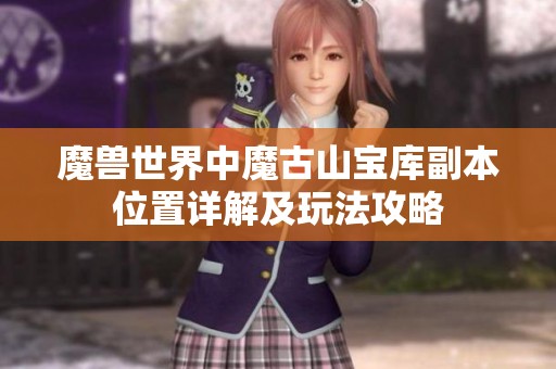 魔獸世界中魔古山寶庫副本位置詳解及玩法攻略