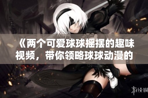 《兩個可愛球球搖擺的趣味視頻，帶你領(lǐng)略球球動漫的魅力》