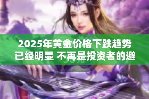 2025年黃金價(jià)格下跌趨勢(shì)已經(jīng)明顯 不再是投資者的避風(fēng)港