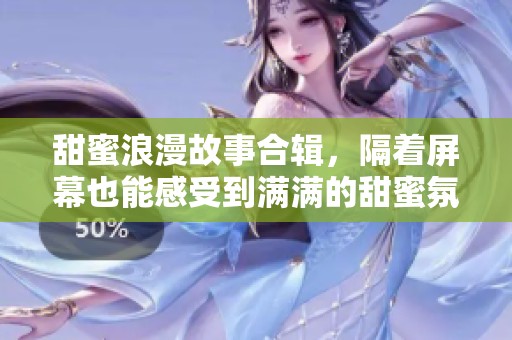 甜蜜浪漫故事合輯，隔著屏幕也能感受到滿滿的甜蜜氛圍
