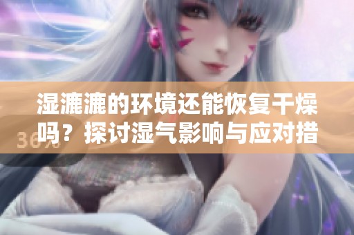 濕漉漉的環(huán)境還能恢復(fù)干燥嗎？探討濕氣影響與應(yīng)對措施