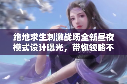 絕地求生刺激戰(zhàn)場全新晝夜模式設(shè)計曝光，帶你領(lǐng)略不一樣的戰(zhàn)斗體驗！