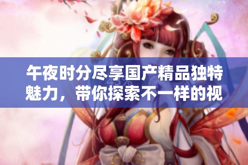 午夜時分盡享國產(chǎn)精品獨特魅力，帶你探索不一樣的視覺體驗