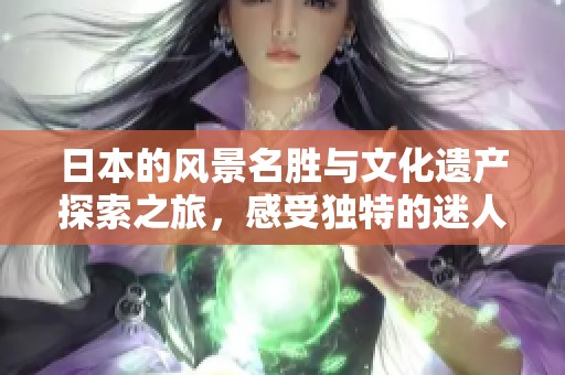 日本的風景名勝與文化遺產(chǎn)探索之旅，感受獨特的迷人魅力