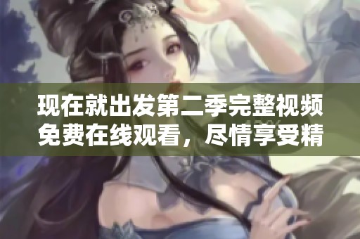 現(xiàn)在就出發(fā)第二季完整視頻免費在線觀看，盡情享受精彩旅程！