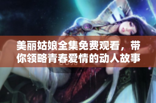 美麗姑娘全集免費(fèi)觀看，帶你領(lǐng)略青春愛情的動(dòng)人故事