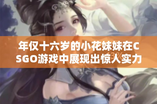 年僅十六歲的小花妹妹在CSGO游戲中展現(xiàn)出驚人實(shí)力，令人刮目相看！