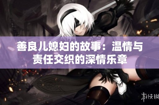 善良兒媳婦的故事：溫情與責(zé)任交織的深情樂(lè)章