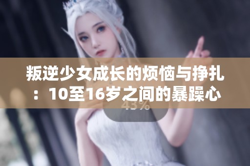 叛逆少女成長的煩惱與掙扎：10至16歲之間的暴躁心情探討