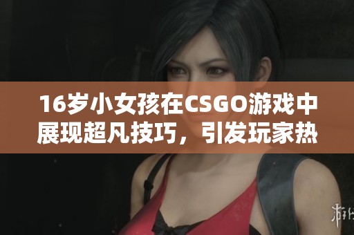 16歲小女孩在CSGO游戲中展現(xiàn)超凡技巧，引發(fā)玩家熱烈討論和關(guān)注
