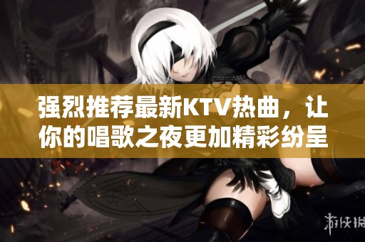 強烈推薦最新KTV熱曲，讓你的唱歌之夜更加精彩紛呈