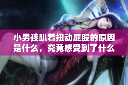 小男孩趴著扭動屁股的原因是什么，究竟感受到了什么樣的舒適呢