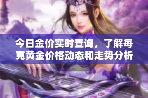 今日金價(jià)實(shí)時(shí)查詢,了解每克黃金價(jià)格動(dòng)態(tài)和走勢(shì)分析 今日金價(jià)實(shí)時(shí)查詢,了解每克黃金價(jià)格動(dòng)態(tài)和走勢(shì)分析