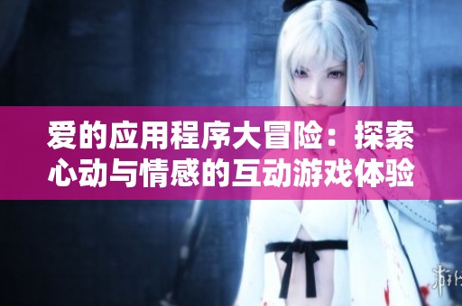 愛的應(yīng)用程序大冒險：探索心動與情感的互動游戲體驗(yàn)
