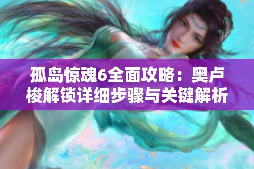 孤島驚魂6全面攻略：奧盧梭解鎖詳細(xì)步驟與關(guān)鍵解析指南