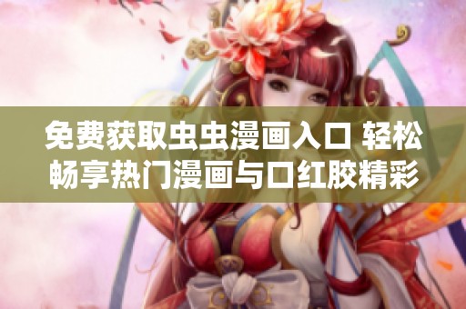 免費(fèi)獲取蟲蟲漫畫入口 輕松暢享熱門漫畫與口紅膠精彩內(nèi)容 免費(fèi)獲取蟲蟲漫畫入口 輕松暢享熱門漫畫與口紅膠精彩內(nèi)容