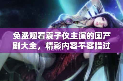 免費(fèi)觀看袁子儀主演的國(guó)產(chǎn)劇大全，精彩內(nèi)容不容錯(cuò)過(guò)