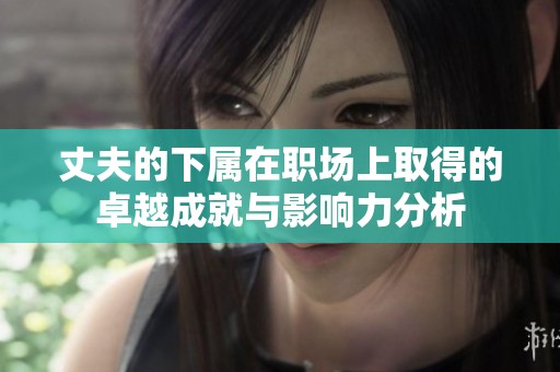 丈夫的下屬在職場上取得的卓越成就與影響力分析