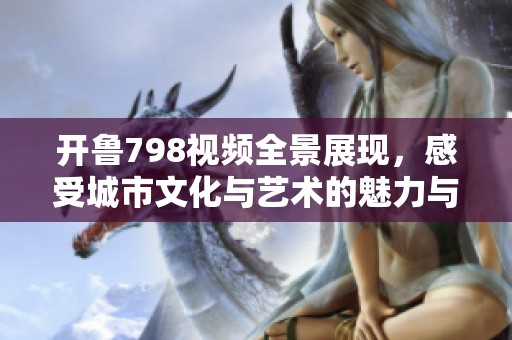 開魯798視頻全景展現(xiàn)，感受城市文化與藝術(shù)的魅力與活力