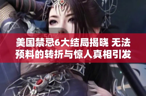美國禁忌6大結(jié)局揭曉 無法預(yù)料的轉(zhuǎn)折與驚人真相引發(fā)熱議