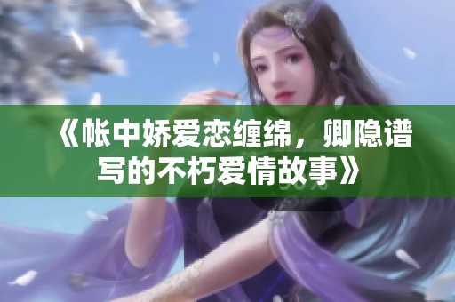 《帳中嬌愛戀纏綿,卿隱譜寫的不朽愛情故事》 《帳中嬌愛戀纏綿,卿隱譜寫的不朽愛情故事》