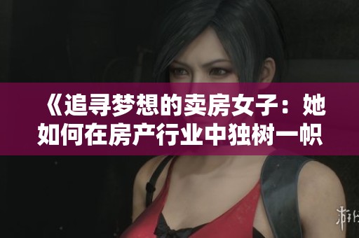 《追尋夢(mèng)想的賣房女子：她如何在房產(chǎn)行業(yè)中獨(dú)樹一幟》