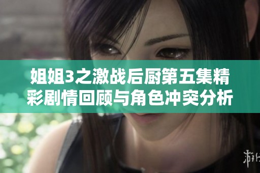 姐姐3之激戰(zhàn)后廚第五集精彩劇情回顧與角色沖突分析