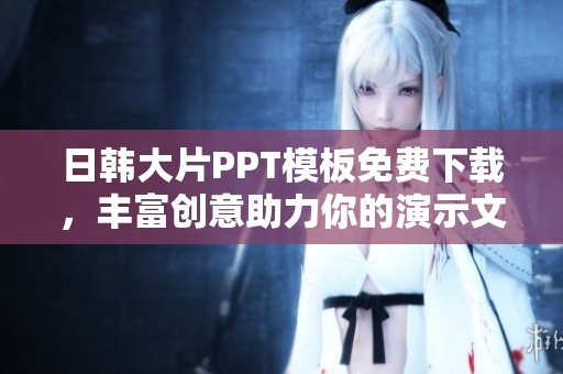日韓大片PPT模板免費下載，豐富創(chuàng)意助力你的演示文稿設(shè)計