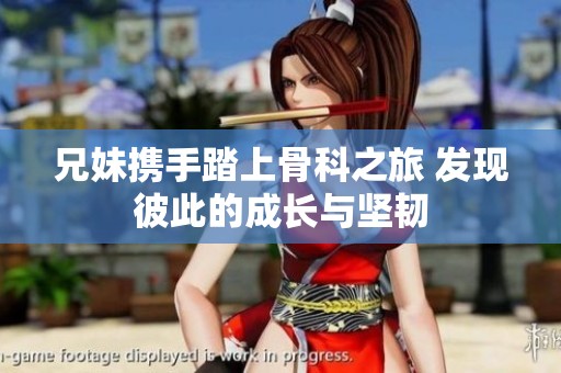 兄妹攜手踏上骨科之旅 發(fā)現(xiàn)彼此的成長(zhǎng)與堅(jiān)韌