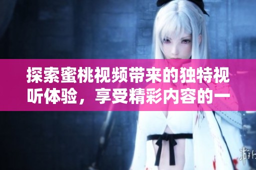 探索蜜桃視頻帶來的獨(dú)特視聽體驗(yàn)，享受精彩內(nèi)容的一站式平臺(tái)