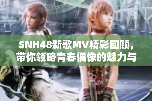 SNH48新歌MV精彩回顧，帶你領(lǐng)略青春偶像的魅力與風采