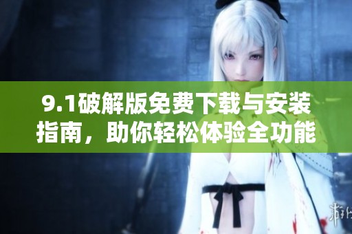 9.1破解版免費(fèi)下載與安裝指南，助你輕松體驗(yàn)全功能使用權(quán)限